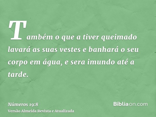 Também o que a tiver queimado lavará as suas vestes e banhará o seu corpo em água, e sera imundo até a tarde.