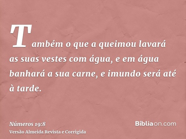 Também o que a queimou lavará as suas vestes com água, e em água banhará a sua carne, e imundo será até à tarde.