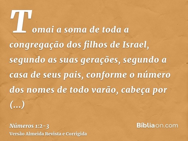 Tomai a soma de toda a congregação dos filhos de Israel, segundo as suas gerações, segundo a casa de seus pais, conforme o número dos nomes de todo varão, cabeç