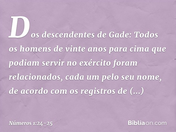 Dos descendentes de Gade:
Todos os homens de vinte anos para cima que podiam servir no exército foram relacionados, cada um pelo seu nome, de acordo com os regi