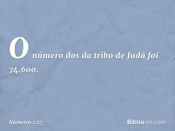 O número dos da tribo de Judá foi 74.600. -- Números 1:27