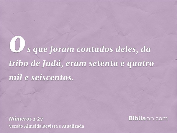 os que foram contados deles, da tribo de Judá, eram setenta e quatro mil e seiscentos.