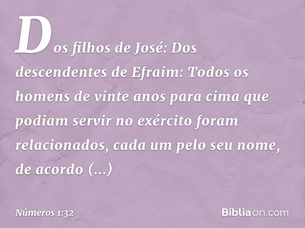 Dos filhos de José:
Dos descendentes de Efraim:
Todos os homens de vinte anos para cima que podiam servir no exército foram relacionados, cada um pelo seu nome,