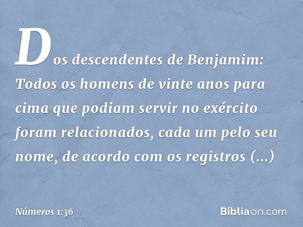 Dos descendentes de Benjamim:
Todos os homens de vinte anos para cima que podiam servir no exército foram relacionados, cada um pelo seu nome, de acordo com os 