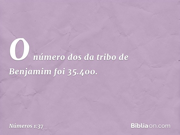 O número dos da tribo de Benjamim foi 35.400. -- Números 1:37