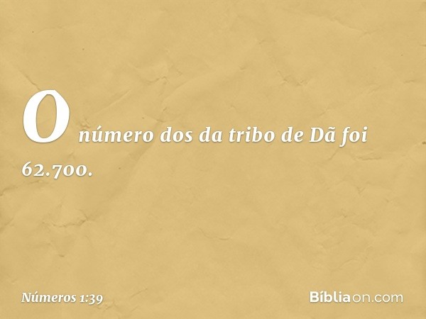 O número dos da tribo de Dã foi 62.700. -- Números 1:39