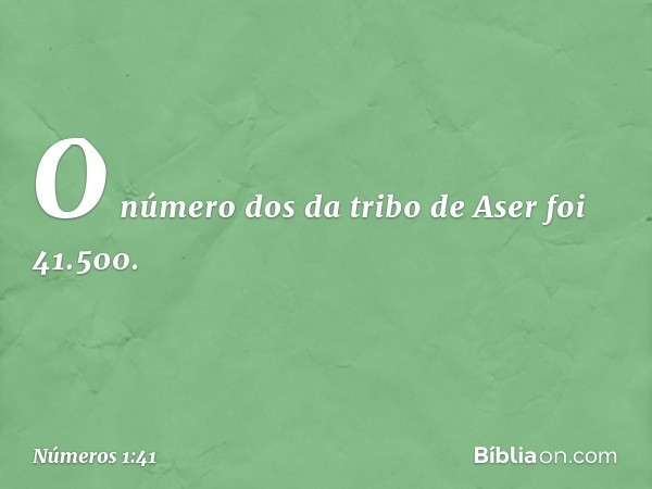 O número dos da tribo de Aser foi 41.500. -- Números 1:41