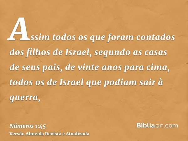 Assim todos os que foram contados dos filhos de Israel, segundo as casas de seus pais, de vinte anos para cima, todos os de Israel que podiam sair à guerra,