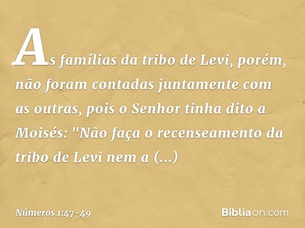 As famílias da tribo de Levi, porém, não foram contadas juntamente com as outras, pois o Senhor tinha dito a Moisés: "Não faça o recenseamento da tribo de Levi 