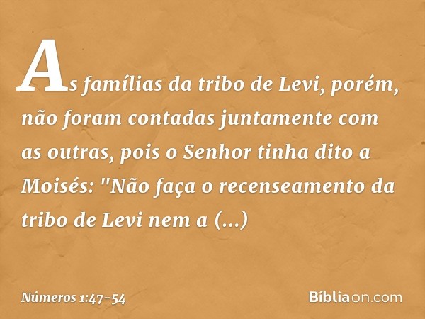 As famílias da tribo de Levi, porém, não foram contadas juntamente com as outras, pois o Senhor tinha dito a Moisés: "Não faça o recenseamento da tribo de Levi