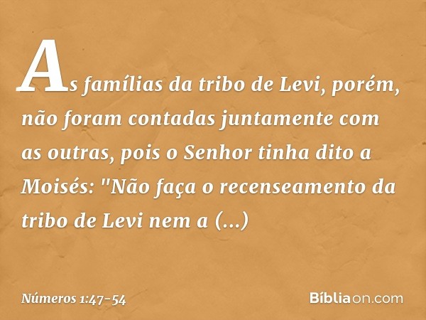 As famílias da tribo de Levi, porém, não foram contadas juntamente com as outras, pois o Senhor tinha dito a Moisés: "Não faça o recenseamento da tribo de Levi 