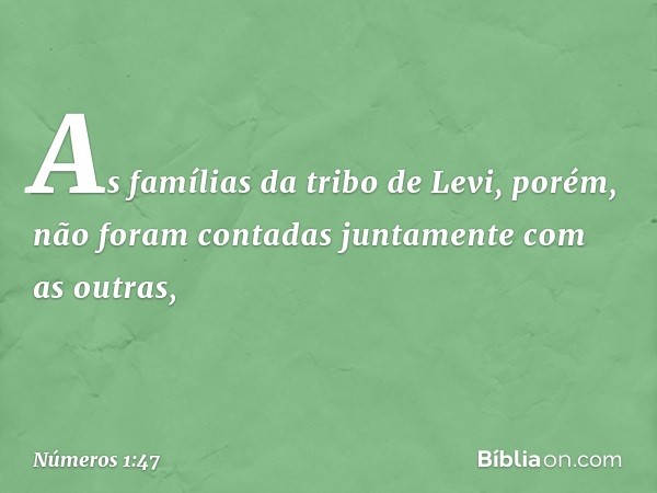 As famílias da tribo de Levi, porém, não foram contadas juntamente com as outras, -- Números 1:47