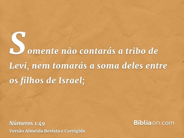 Somente não contarás a tribo de Levi, nem tomarás a soma deles entre os filhos de Israel;