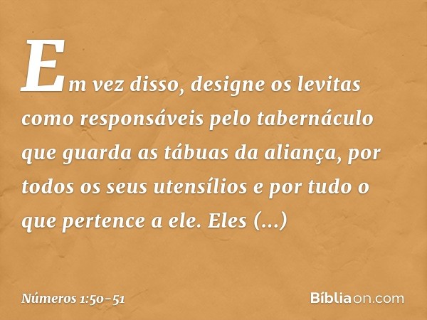 Em vez disso, designe os levitas como responsáveis pelo tabernáculo que guarda as tábuas da aliança, por todos os seus utensílios e por tudo o que pertence a el