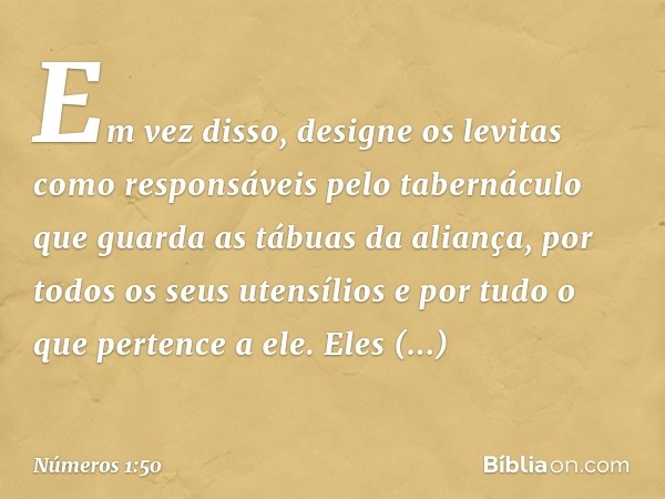 Em vez disso, designe os levitas como responsáveis pelo tabernáculo que guarda as tábuas da aliança, por todos os seus utensílios e por tudo o que pertence a el