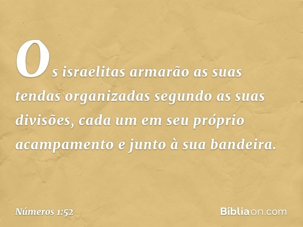 Os israelitas armarão as suas tendas organizadas segundo as suas divisões, cada um em seu próprio acampamento e junto à sua bandeira. -- Números 1:52