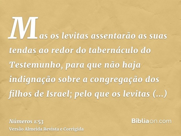 Mas os levitas assentarão as suas tendas ao redor do tabernáculo do Testemunho, para que não haja indignação sobre a congregação dos filhos de Israel; pelo que 