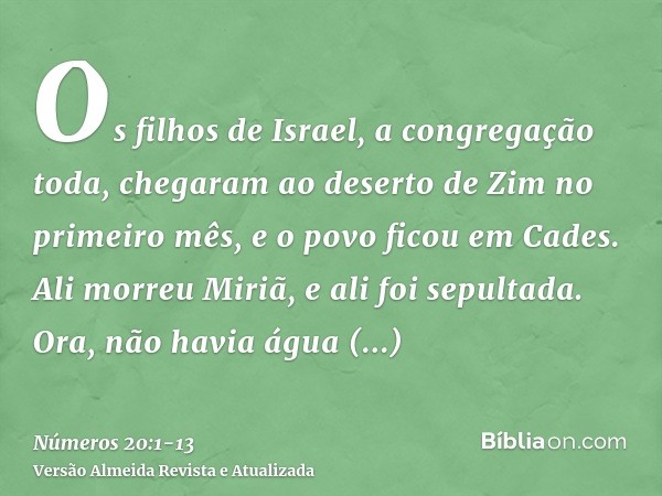 Os filhos de Israel, a congregação toda, chegaram ao deserto de Zim no primeiro mês, e o povo ficou em Cades. Ali morreu Miriã, e ali foi sepultada.Ora, não hav