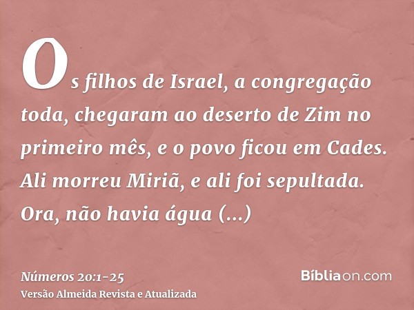 Os filhos de Israel, a congregação toda, chegaram ao deserto de Zim no primeiro mês, e o povo ficou em Cades. Ali morreu Miriã, e ali foi sepultada.Ora, não hav