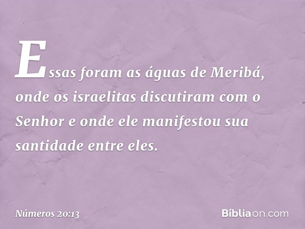 Essas foram as águas de Meribá, onde os israelitas discutiram com o Senhor e onde ele manifestou sua santidade entre eles. -- Números 20:13