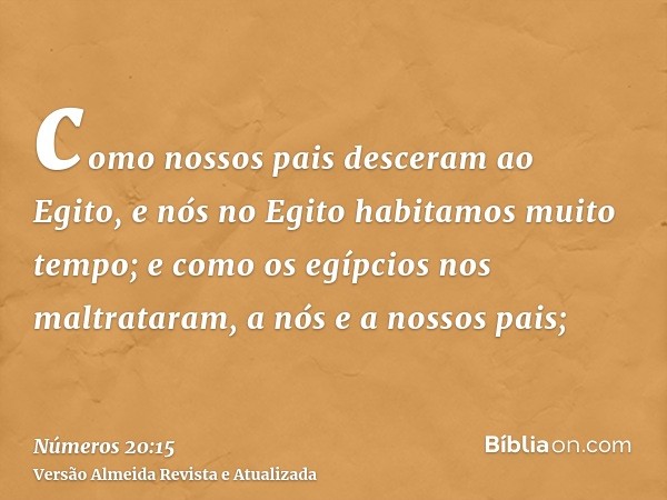 como nossos pais desceram ao Egito, e nós no Egito habitamos muito tempo; e como os egípcios nos maltrataram, a nós e a nossos pais;