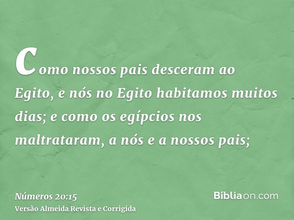 como nossos pais desceram ao Egito, e nós no Egito habitamos muitos dias; e como os egípcios nos maltrataram, a nós e a nossos pais;