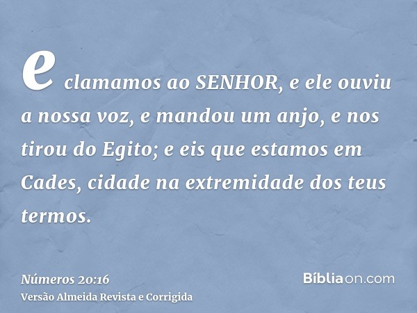 e clamamos ao SENHOR, e ele ouviu a nossa voz, e mandou um anjo, e nos tirou do Egito; e eis que estamos em Cades, cidade na extremidade dos teus termos.