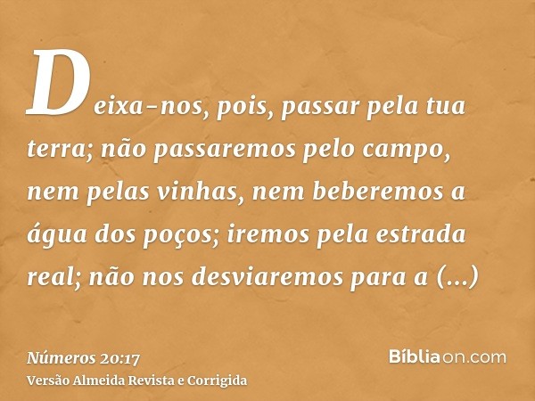 Deixa-nos, pois, passar pela tua terra; não passaremos pelo campo, nem pelas vinhas, nem beberemos a água dos poços; iremos pela estrada real; não nos desviarem
