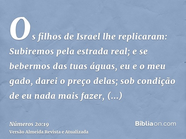 Os filhos de Israel lhe replicaram: Subiremos pela estrada real; e se bebermos das tuas águas, eu e o meu gado, darei o preço delas; sob condição de eu nada mai