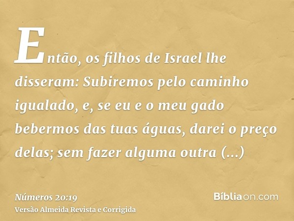 Então, os filhos de Israel lhe disseram: Subiremos pelo caminho igualado, e, se eu e o meu gado bebermos das tuas águas, darei o preço delas; sem fazer alguma o