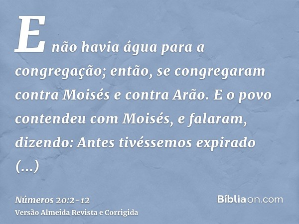 E não havia água para a congregação; então, se congregaram contra Moisés e contra Arão.E o povo contendeu com Moisés, e falaram, dizendo: Antes tivéssemos expir