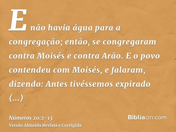 E não havia água para a congregação; então, se congregaram contra Moisés e contra Arão.E o povo contendeu com Moisés, e falaram, dizendo: Antes tivéssemos expir