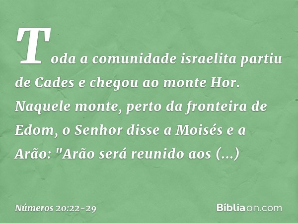 Toda a comunidade israelita partiu de Cades e chegou ao monte Hor. Naquele monte, perto da fronteira de Edom, o Senhor disse a Moisés e a Arão: "Arão será reuni