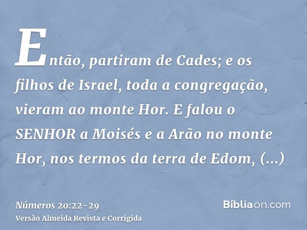 Então, partiram de Cades; e os filhos de Israel, toda a congregação, vieram ao monte Hor.E falou o SENHOR a Moisés e a Arão no monte Hor, nos termos da terra de