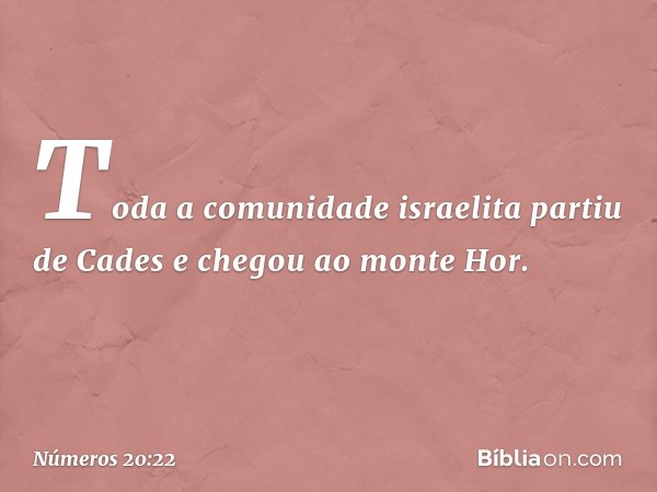 Toda a comunidade israelita partiu de Cades e chegou ao monte Hor. -- Números 20:22