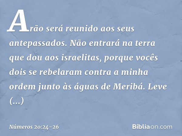 "Arão será reunido aos seus antepassados. Não entrará na terra que dou aos israelitas, porque vocês dois se rebelaram contra a minha ordem junto às águas de Mer