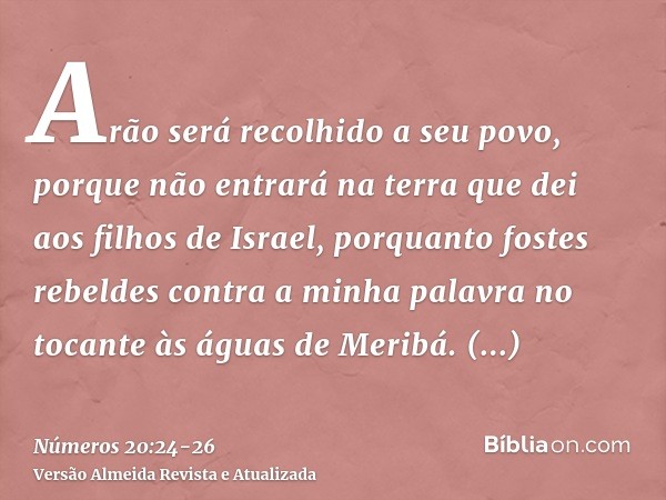 Arão será recolhido a seu povo, porque não entrará na terra que dei aos filhos de Israel, porquanto fostes rebeldes contra a minha palavra no tocante às águas d