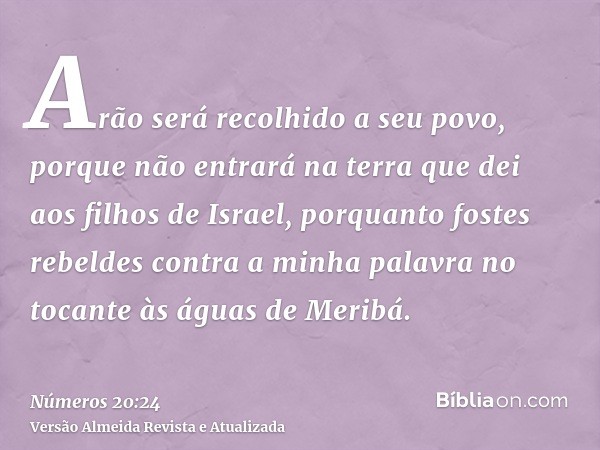 Arão será recolhido a seu povo, porque não entrará na terra que dei aos filhos de Israel, porquanto fostes rebeldes contra a minha palavra no tocante às águas d