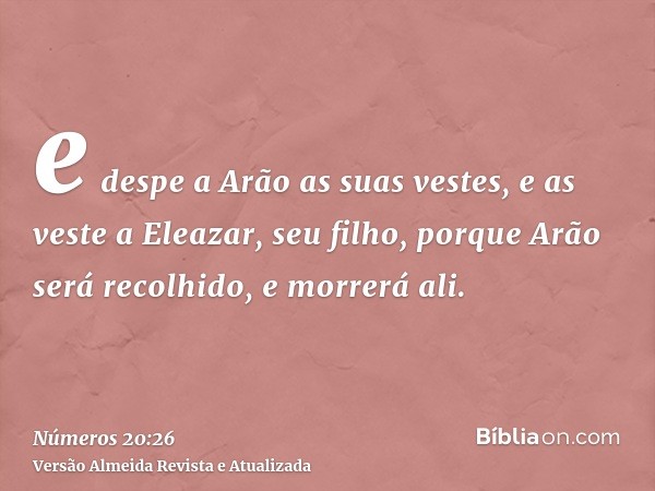 e despe a Arão as suas vestes, e as veste a Eleazar, seu filho, porque Arão será recolhido, e morrerá ali.