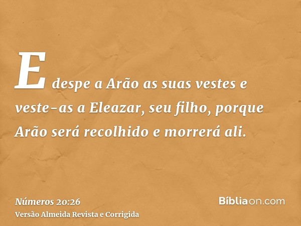 E despe a Arão as suas vestes e veste-as a Eleazar, seu filho, porque Arão será recolhido e morrerá ali.