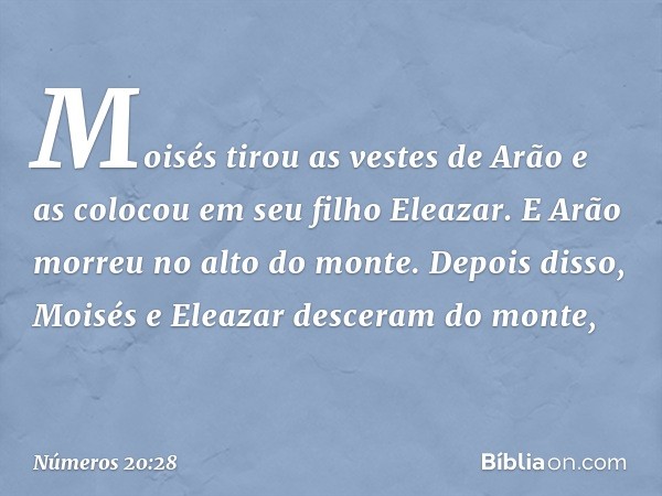 Moisés tirou as vestes de Arão e as colocou em seu filho Eleazar. E Arão morreu no alto do monte. Depois disso, Moisés e Eleazar desceram do monte, -- Números 2