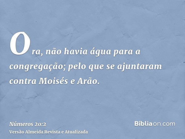 Ora, não havia água para a congregação; pelo que se ajuntaram contra Moisés e Arão.