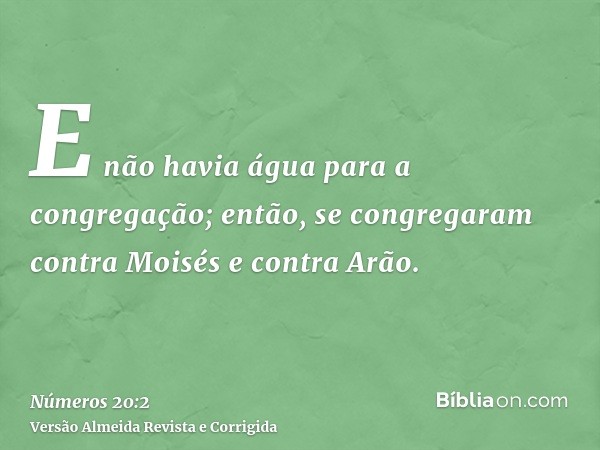 E não havia água para a congregação; então, se congregaram contra Moisés e contra Arão.