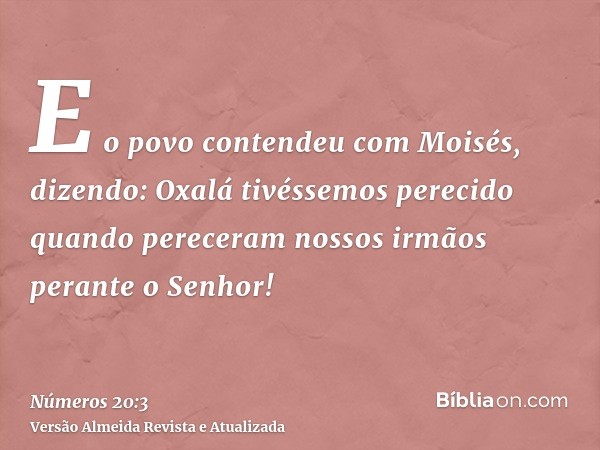 E o povo contendeu com Moisés, dizendo: Oxalá tivéssemos perecido quando pereceram nossos irmãos perante o Senhor!