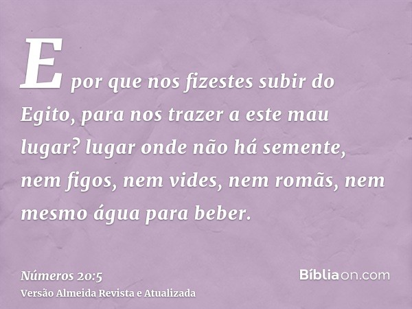 E por que nos fizestes subir do Egito, para nos trazer a este mau lugar? lugar onde não há semente, nem figos, nem vides, nem romãs, nem mesmo água para beber.