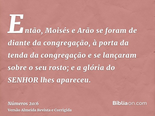 Então, Moisés e Arão se foram de diante da congregação, à porta da tenda da congregação e se lançaram sobre o seu rosto; e a glória do SENHOR lhes apareceu.