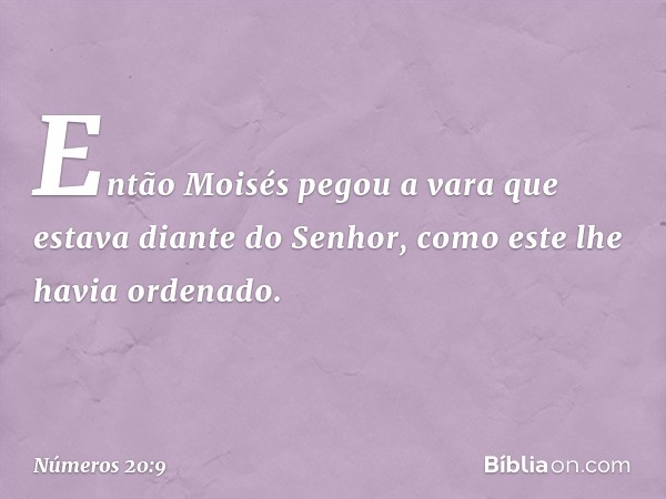 Então Moisés pegou a vara que estava diante do Senhor, como este lhe havia ordenado. -- Números 20:9