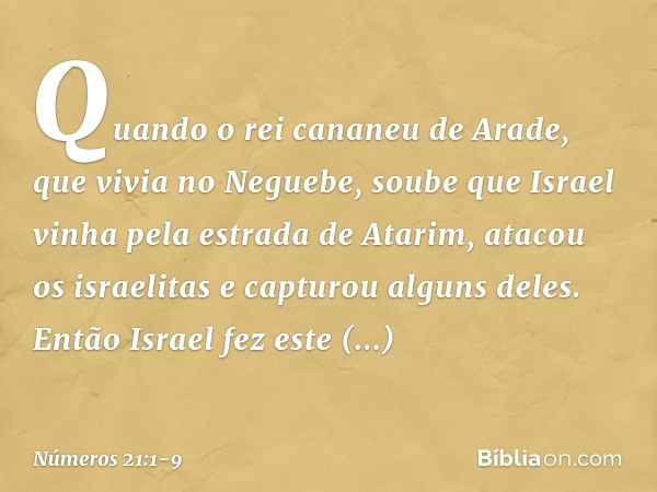 Quando o rei cananeu de Arade, que vivia no Neguebe, soube que Israel vinha pela estrada de Atarim, atacou os israelitas e capturou alguns deles. Então Israel f