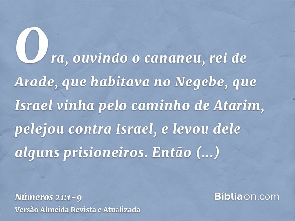 Ora, ouvindo o cananeu, rei de Arade, que habitava no Negebe, que Israel vinha pelo caminho de Atarim, pelejou contra Israel, e levou dele alguns prisioneiros.E