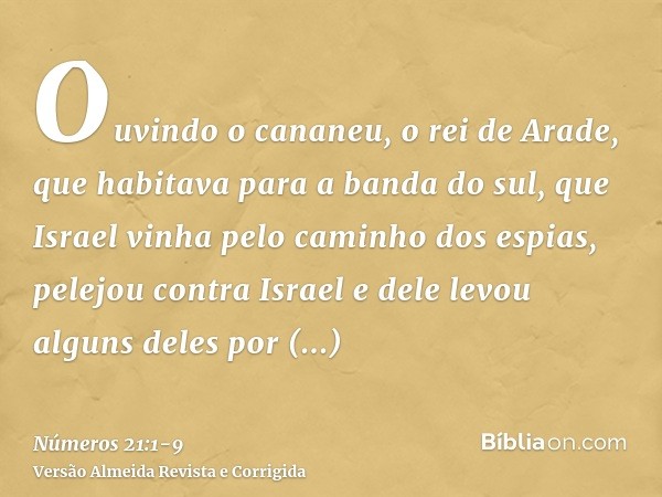 Ouvindo o cananeu, o rei de Arade, que habitava para a banda do sul, que Israel vinha pelo caminho dos espias, pelejou contra Israel e dele levou alguns deles p